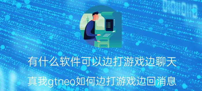 有什么软件可以边打游戏边聊天 真我gtneo如何边打游戏边回消息？